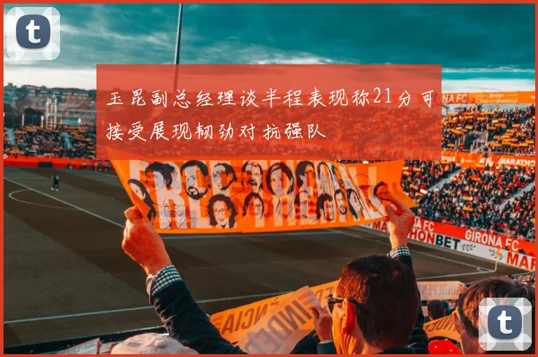 玉昆副总经理谈半程表现称21分可接受展现韧劲对抗强队