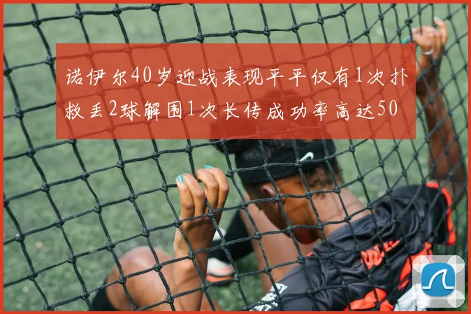 诺伊尔40岁迎战表现平平仅有1次扑救丢2球解围1次长传成功率高达50