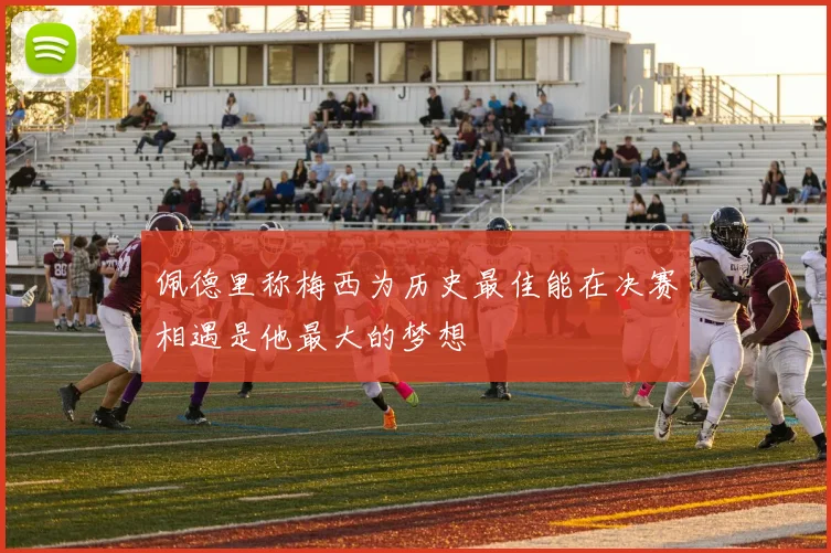 佩德里称梅西为历史最佳能在决赛相遇是他最大的梦想
