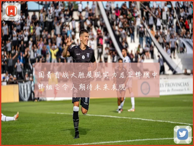 国青首战大胜展现实力后卫锋线中锋组合令人期待未来表现