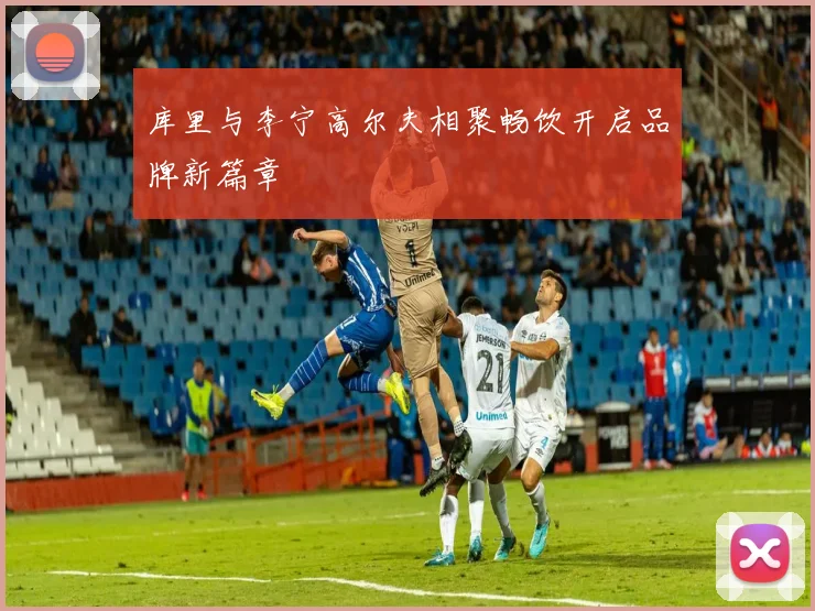 库里与李宁高尔夫相聚畅饮开启品牌新篇章