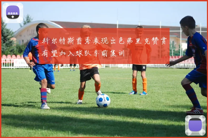 科尔特斯首秀表现出色弗里克赞赏有望加入球队季前集训