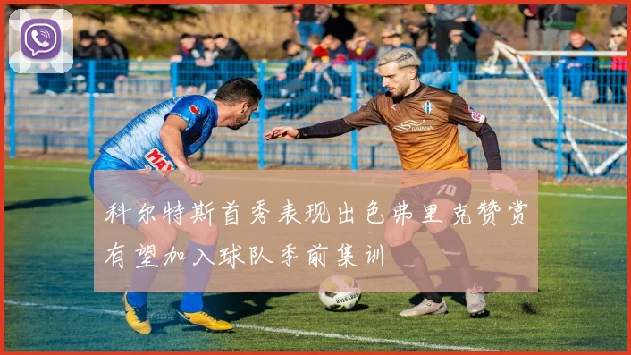 科尔特斯首秀表现出色弗里克赞赏有望加入球队季前集训