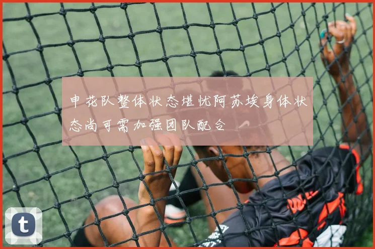 申花队整体状态堪忧阿苏埃身体状态尚可需加强团队配合