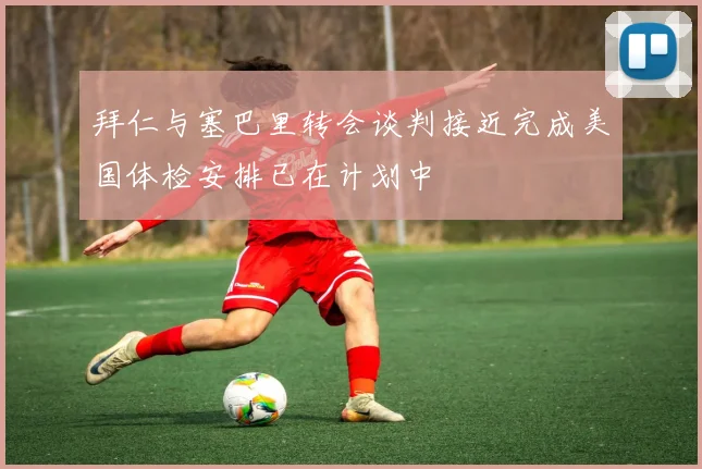 拜仁与塞巴里转会谈判接近完成美国体检安排已在计划中