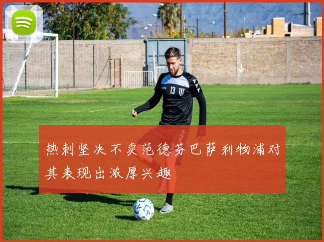 热刺坚决不卖范德芬巴萨利物浦对其表现出浓厚兴趣