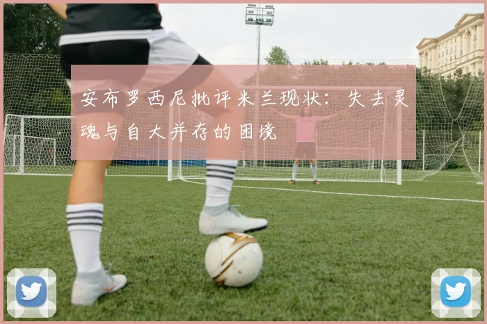安布罗西尼批评米兰现状：失去灵魂与自大并存的困境