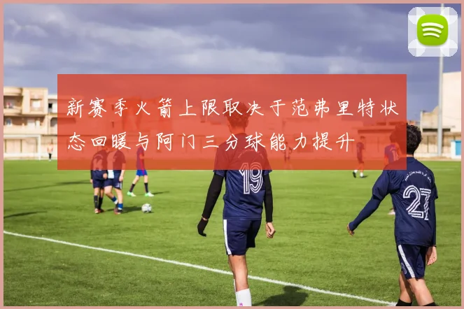 新赛季火箭上限取决于范弗里特状态回暖与阿门三分球能力提升