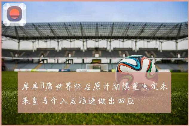 库库B席世界杯后原计划慎重决定未来皇马介入后迅速做出回应