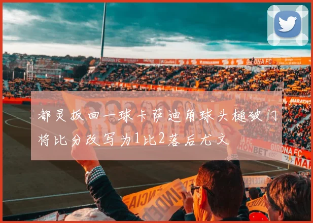 都灵扳回一球卡萨迪角球头槌破门将比分改写为1比2落后尤文
