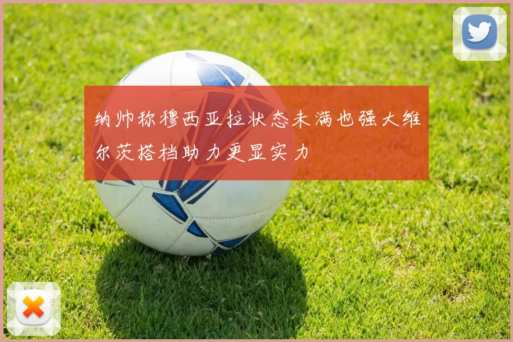 纳帅称穆西亚拉状态未满也强大维尔茨搭档助力更显实力