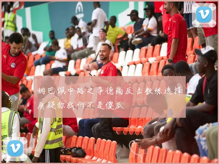姆巴佩中路之争德尚反击教练选择质疑称我们不是傻瓜