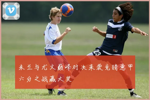 米兰与尤文巅峰对决来袭竞猜意甲六分之战赢大奖