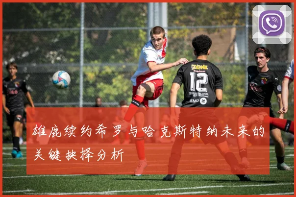 雄鹿续约希罗与哈克斯特纳未来的关键抉择分析