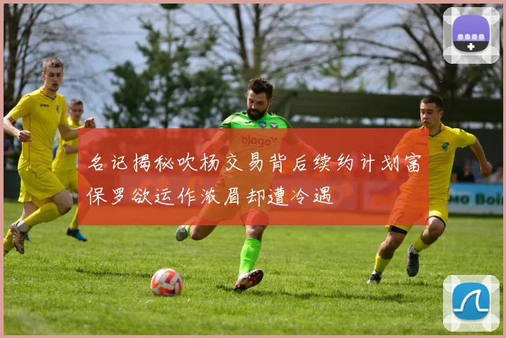 名记揭秘吹杨交易背后续约计划富保罗欲运作浓眉却遭冷遇