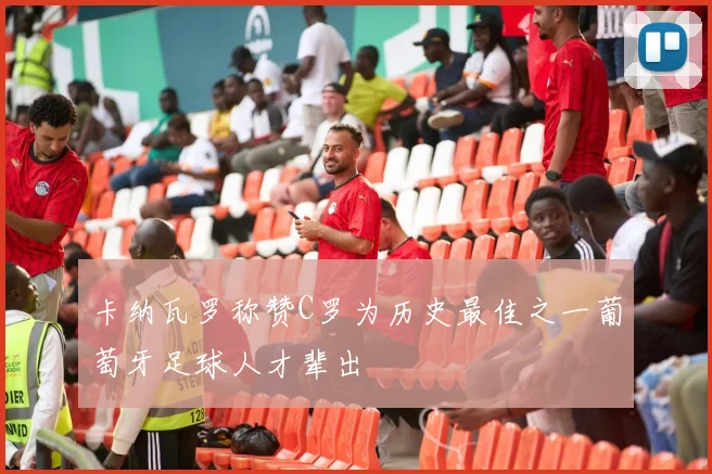 卡纳瓦罗称赞C罗为历史最佳之一葡萄牙足球人才辈出