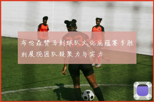 布伦森赞马刺球队文化底蕴赛季胜利展现团队凝聚力与实力