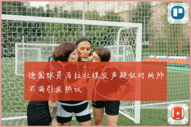 德国球员马拉社媒发声疑似对纳帅不满引发热议