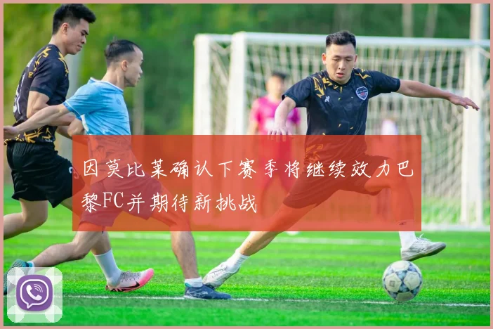 因莫比莱确认下赛季将继续效力巴黎FC并期待新挑战