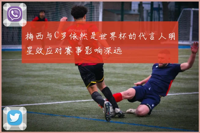 梅西与C罗依然是世界杯的代言人明星效应对赛事影响深远