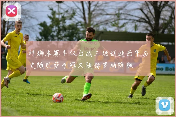 特狮本赛季仅出战三场创造西甲历史随巴萨夺冠又随赫罗纳降级