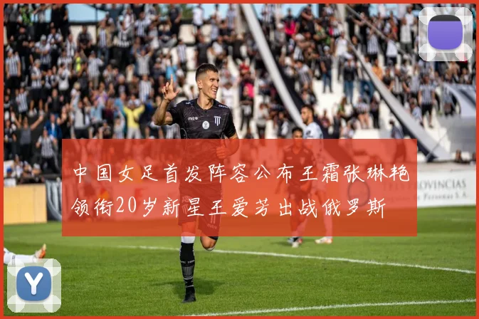 中国女足首发阵容公布王霜张琳艳领衔20岁新星王爱芳出战俄罗斯