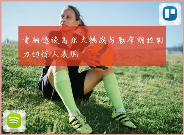 肯纳德谈高尔夫挑战与勒布朗控制力的惊人表现