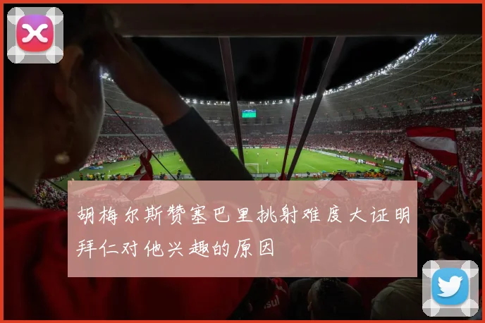 胡梅尔斯赞塞巴里挑射难度大证明拜仁对他兴趣的原因