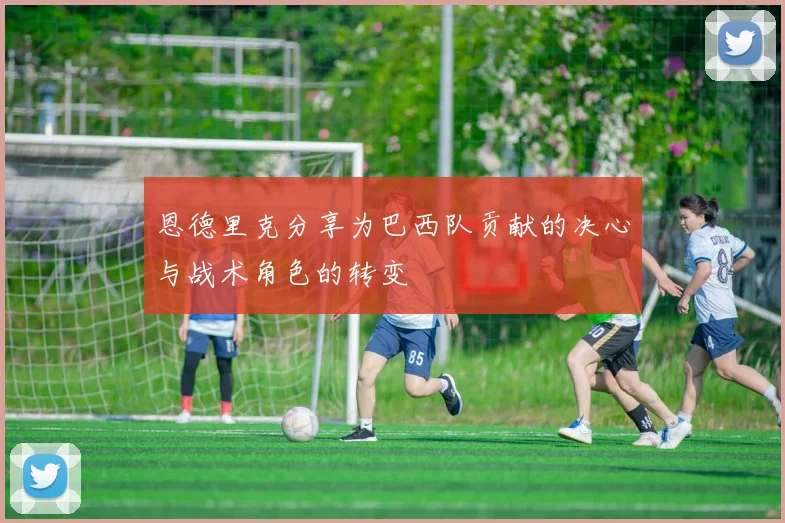 恩德里克分享为巴西队贡献的决心与战术角色的转变