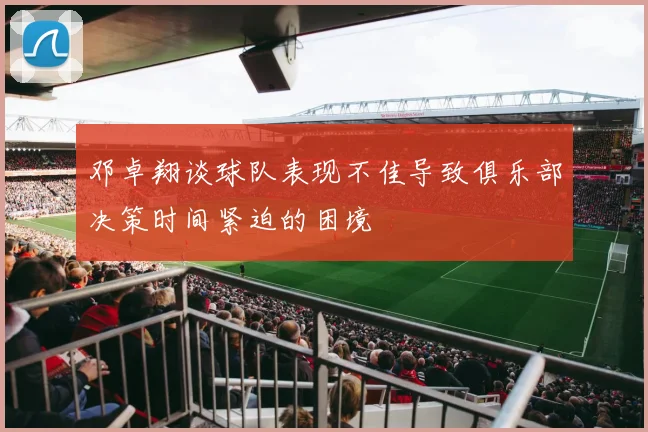 邓卓翔谈球队表现不佳导致俱乐部决策时间紧迫的困境