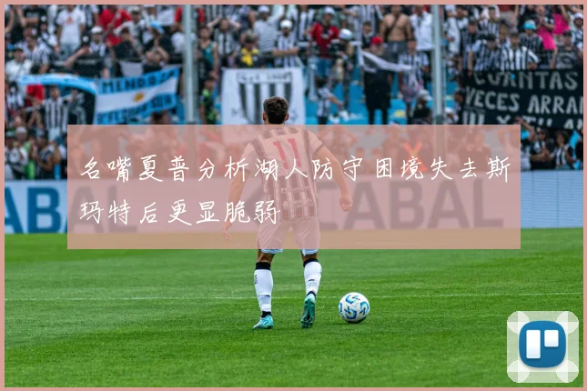 名嘴夏普分析湖人防守困境失去斯玛特后更显脆弱