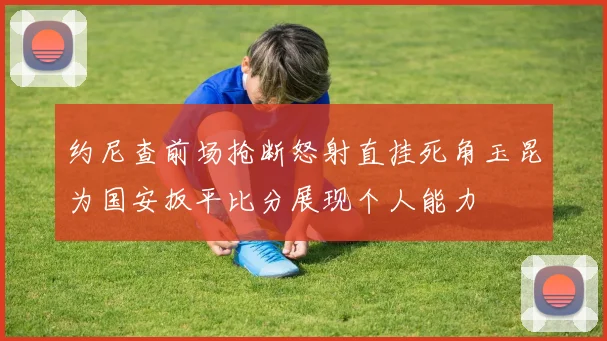 约尼查前场抢断怒射直挂死角玉昆为国安扳平比分展现个人能力