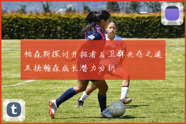 帕森斯探讨开拓者后卫群共存之道及杨瀚森成长潜力分析